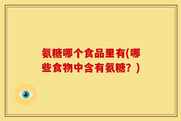 氨糖哪个食品里有(哪些食物中含有氨糖?) 氨糖哪个食品里有(哪些食物中含有氨糖?)