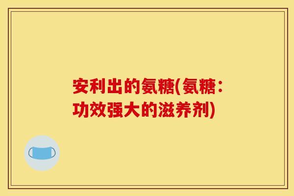 安利出的氨糖(氨糖：功效强大的滋养剂)