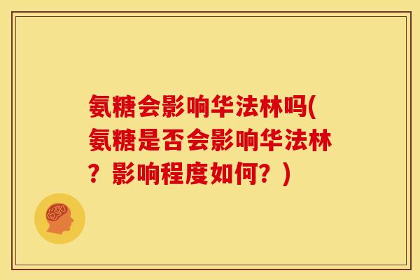 氨糖会影响华法林吗(氨糖是否会影响华法林？影响程度如何？)