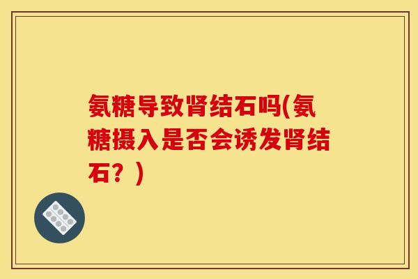 氨糖导致肾结石吗(氨糖摄入是否会诱发肾结石？)