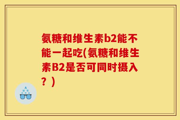 氨糖和维生素b2能不能一起吃(氨糖和维生素B2是否可同时摄入？)