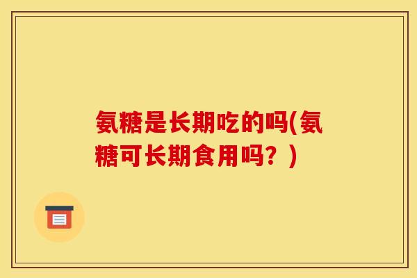 氨糖是长期吃的吗(氨糖可长期食用吗？)