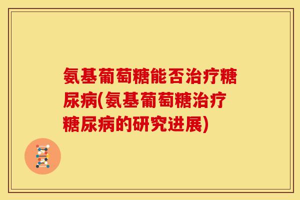 氨基葡萄糖能否(氨基葡萄糖的研究进展) 氨基葡萄糖能否(氨基葡萄糖的研究进展)
