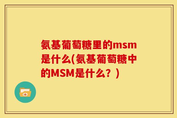 氨基葡萄糖里的msm是什么(氨基葡萄糖中的MSM是什么？)