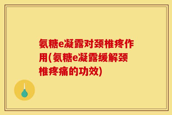 氨糖e凝露对颈椎疼作用(氨糖e凝露缓解颈椎疼痛的功效)