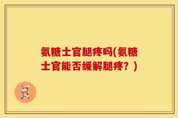 氨糖士官腿疼吗(氨糖士官能否缓解腿疼？)