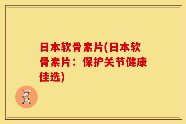 日本软骨素片(日本软骨素片：保护关节健康佳选)