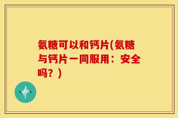 氨糖可以和钙片(氨糖与钙片一同服用：安全吗？)