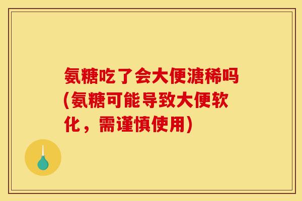 氨糖吃了会大便溏稀吗(氨糖可能导致大便软化，需谨慎使用)