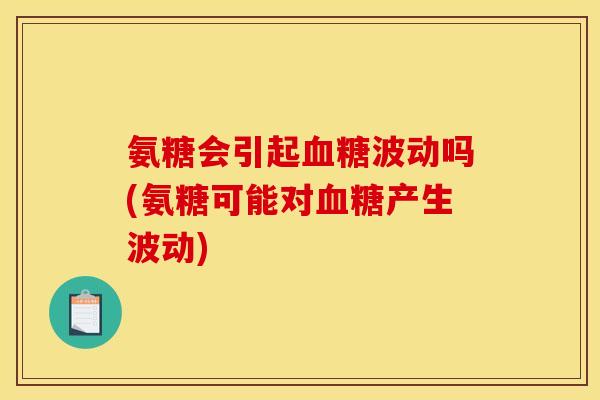 氨糖会引起血糖波动吗(氨糖可能对血糖产生波动)