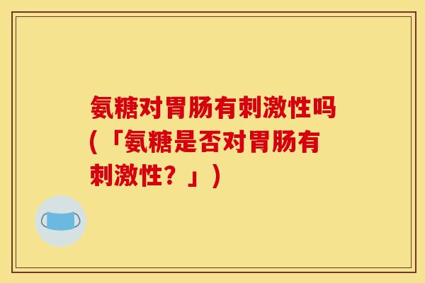氨糖对胃肠有刺激性吗(「氨糖是否对胃肠有刺激性？」)