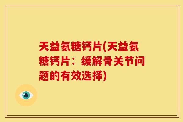 天益氨糖钙片(天益氨糖钙片：缓解骨关节问题的有效选择)