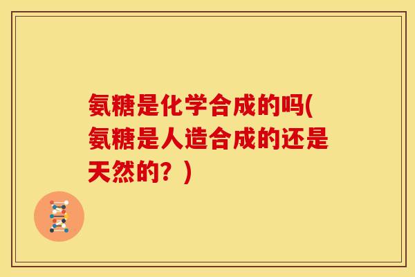 氨糖是化学合成的吗(氨糖是人造合成的还是天然的？)