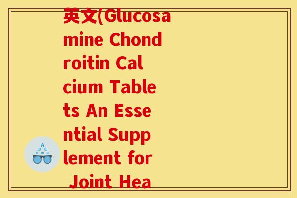 氨基葡萄糖软骨素钙片英文(Glucosamine Chondroitin Calcium Tablets An Essential Supplement for Joint Health)