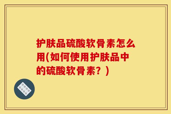 护肤品硫酸软骨素怎么用(如何使用护肤品中的硫酸软骨素？)