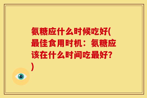 氨糖应什么时候吃好(佳食用时机：氨糖应该在什么时间吃好？)