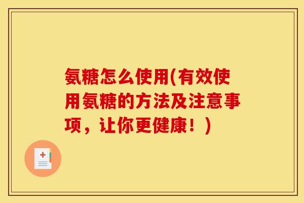 氨糖怎么使用(有效使用氨糖的方法及注意事项，让你更健康！)