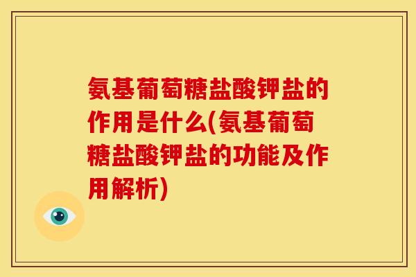 氨基葡萄糖盐酸钾盐的作用是什么(氨基葡萄糖盐酸钾盐的功能及作用解析)
