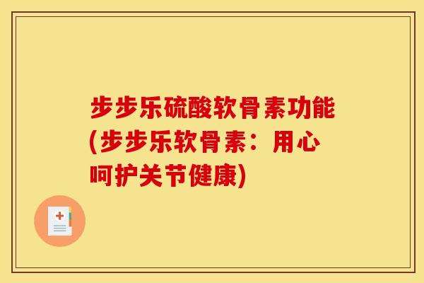 步步乐硫酸软骨素功能(步步乐软骨素:用心呵护关节健康) 步步乐硫酸软骨素功能(步步乐软骨素:用心呵护关节健康)