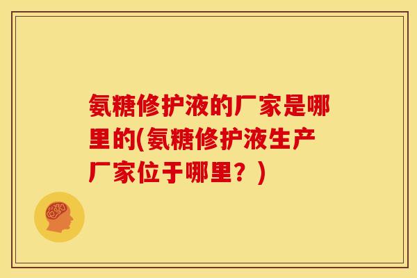 氨糖修护液的厂家是哪里的(氨糖修护液生产厂家位于哪里？)