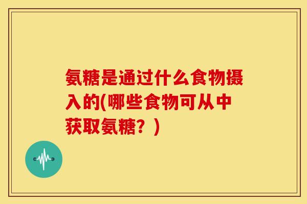 氨糖是通过什么食物摄入的(哪些食物可从中获取氨糖？)