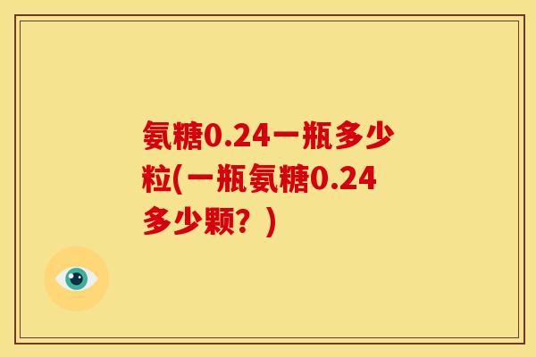 氨糖0.24一瓶多少粒(一瓶氨糖0.24多少颗？)