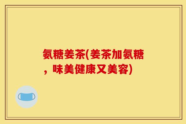 氨糖姜茶(姜茶加氨糖，味美健康又美容)