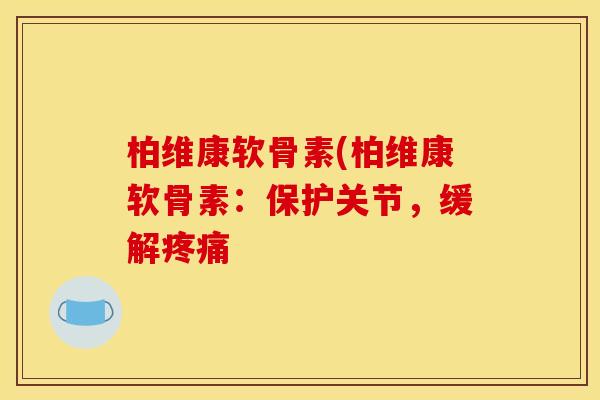 柏维康软骨素(柏维康软骨素：保护关节，缓解疼痛