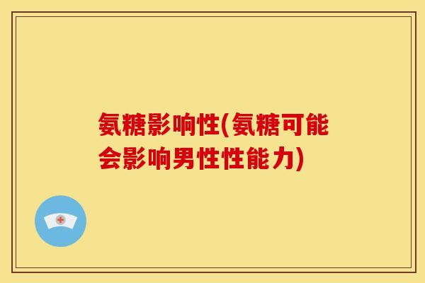 氨糖影响性(氨糖可能会影响男性性能力)
