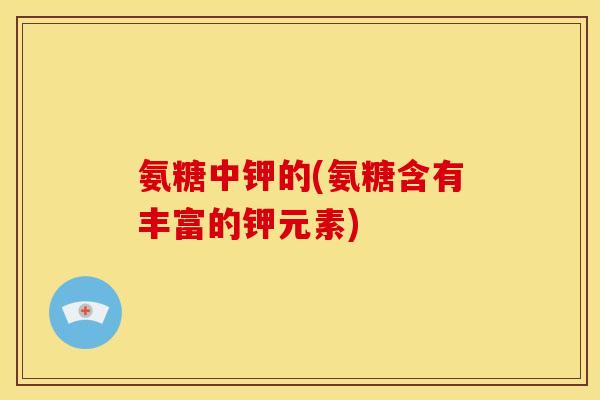 氨糖中钾的(氨糖含有丰富的钾元素)