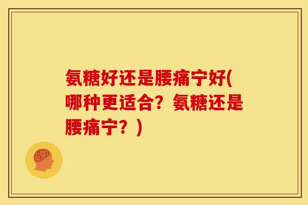氨糖好还是腰痛宁好(哪种更适合？氨糖还是腰痛宁？)