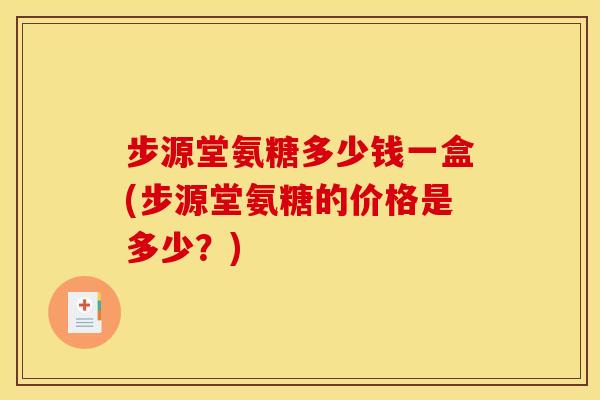 步源堂氨糖多少钱一盒(步源堂氨糖的价格是多少？)