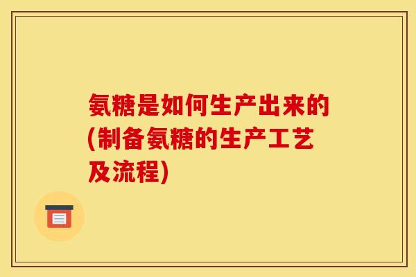 氨糖是如何生产出来的(制备氨糖的生产工艺及流程)