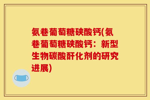 氨巷葡萄糖硖酸钙(氨巷葡萄糖硖酸钙：新型生物碳酸酐化剂的研究进展)