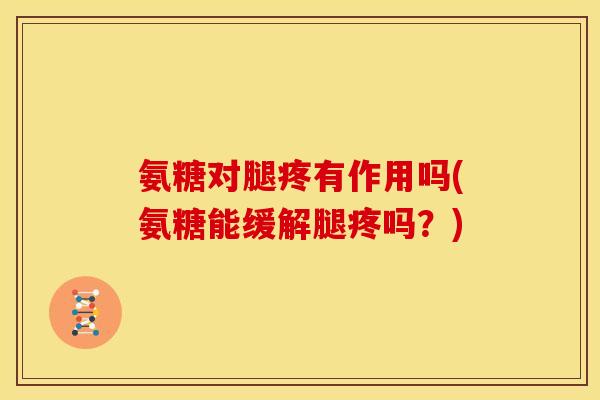氨糖对腿疼有作用吗(氨糖能缓解腿疼吗？)