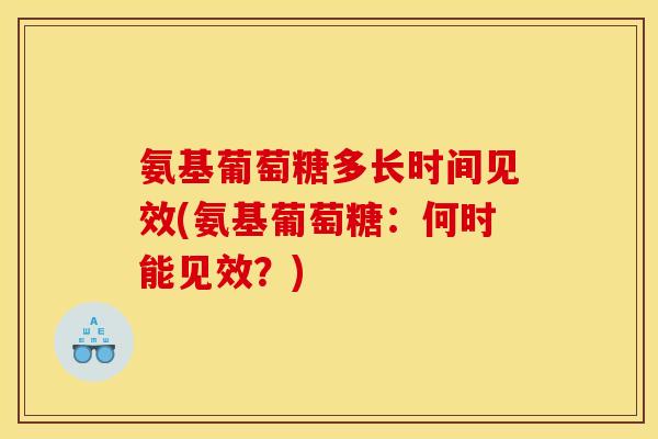 氨基葡萄糖多长时间见效(氨基葡萄糖：何时能见效？)