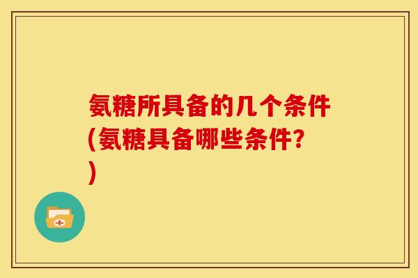 氨糖所具备的几个条件(氨糖具备哪些条件？)