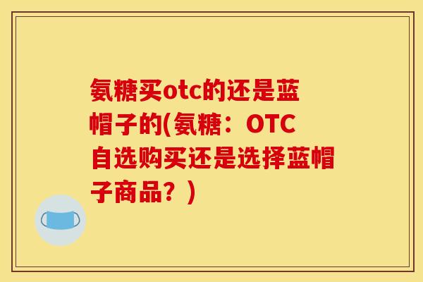 氨糖买otc的还是蓝帽子的(氨糖：OTC自选购买还是选择蓝帽子商品？)