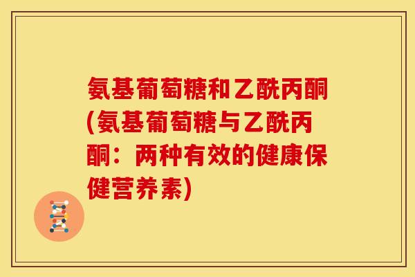 氨基葡萄糖和乙酰丙酮(氨基葡萄糖与乙酰丙酮：两种有效的健康保健营养素)