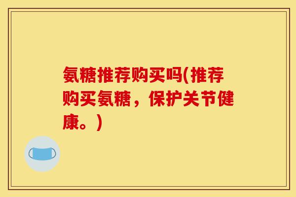 氨糖推荐购买吗(推荐购买氨糖，保护关节健康。)