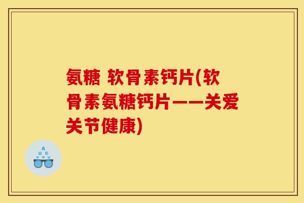 氨糖 软骨素钙片(软骨素氨糖钙片——关爱关节健康)