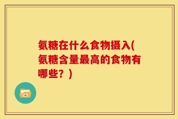 氨糖在什么食物摄入(氨糖含量最高的食物有哪些？)