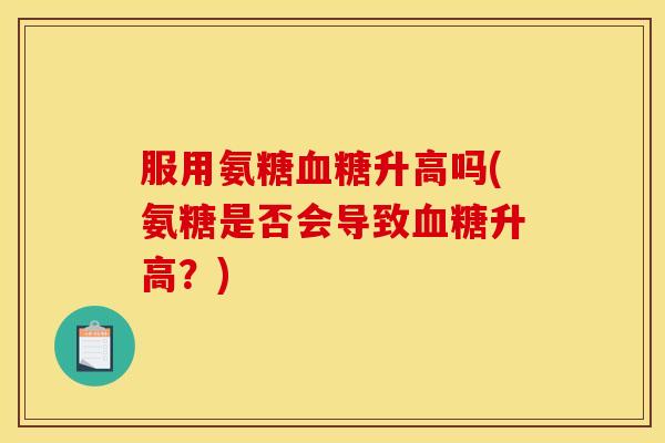 服用氨糖血糖升高吗(氨糖是否会导致血糖升高？)