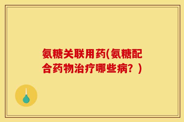 氨糖关联用药(氨糖配合药物治疗哪些病？)