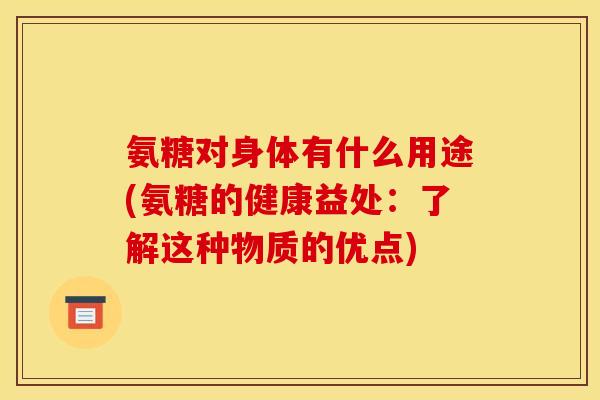 氨糖对身体有什么用途(氨糖的健康益处:了解这种物质的优点) 氨糖对身体有什么用途(氨糖的健康益处:了解这种物质的优点)