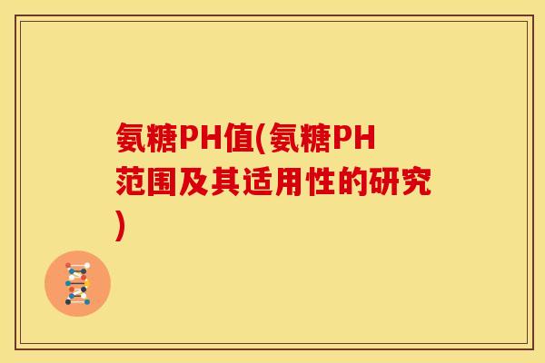 氨糖PH值(氨糖PH范围及其适用性的研究)