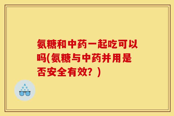 氨糖和中药一起吃可以吗(氨糖与中药并用是否安全有效？)
