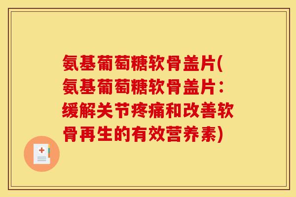 氨基葡萄糖软骨盖片(氨基葡萄糖软骨盖片：缓解关节疼痛和改善软骨再生的有效营养素)