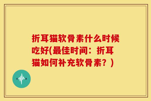 折耳猫软骨素什么时候吃好(佳时间：折耳猫如何补充软骨素？)