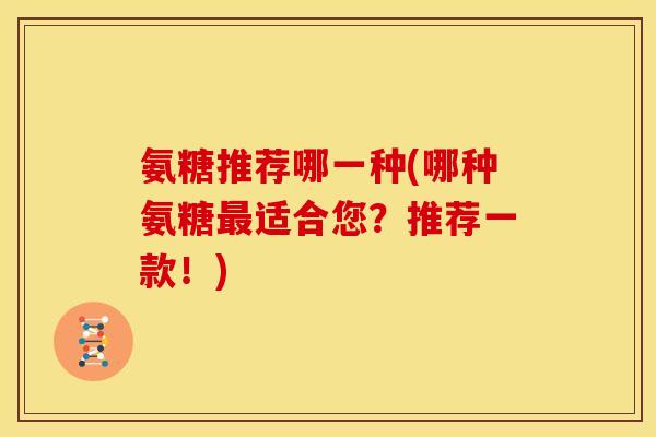 氨糖推荐哪一种(哪种氨糖适合您?推荐一款!) 氨糖推荐哪一种(哪种氨糖适合您?推荐一款!)